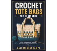 CROCHET TOTE BAGS FOR BEGINNERS: Learn Simple Stitches, Shaping, Handles, and Finishing Techniques with Ease