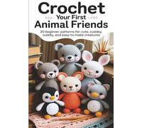 Crochet Your First Animal Friends: 20 Beginner Patterns for Cute, Cuddly, and Easy-to-Make Creatures