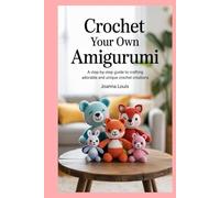 Crochet Your Own Amigurumi: A Step-by-Step Guide to Crafting Adorable and Unique Crochet Creations