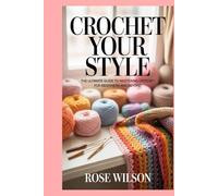 Crochet Your Style: The Ultimate Guide to Mastering Crochet for Beginners and Beyond