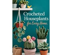 Crocheted Houseplants for Every Home: 25 Beautiful, Lush, and Easy-to-Make Plants to Brighten Your Home Without Watering