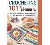 CROCHETING 101 FOR BEGINNERS: A Step-by-Step Guide to Learn Crochet Stitches, Patterns, and Simple Projects