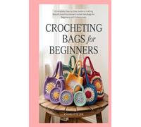 Crocheting Bags for Beginners: A Complete Step-by-Step Guide to Crafting Beautiful and Functional Crochet Handbags for Beginners and Professionals