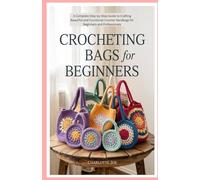 Crocheting Bags for Beginners: A Complete Step-by-Step Guide to Crafting Beautiful and Functional Crochet Handbags for Beginners and Professionals