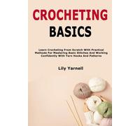 Crocheting Basics: Learn Crocheting From Scratch With Practical Methods For Mastering Basic Stitches And Working Confidently With Yarn Hooks And Patterns