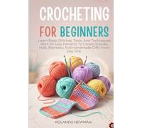 CROCHETING FOR BEGINNERS: Learn Basic Stitches, Tools, And Techniques With 20 Easy Patterns To Create Scarves, Hats, Blankets, And Handmade Gifts From Day One