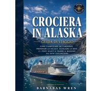Crociera In Alaska Guida Di Viaggio 2026: Come pianificare un itinerario, preparare la valigia, scegliere la nave e i porti giusti e trarre il massimo da ogni escursione