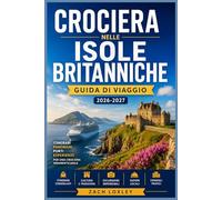 CROCIERA NELLE ISOLE BRITANNICHE GUIDA DI VIAGGIO 2026-2027: Esplora Inghilterra, Scozia, Irlanda e Galles via mare: guide dettagliate ai porti, ... consigli stagionali e approfondimenti locali.