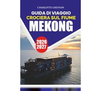 CROCIERA SUL FIUME MEKONG GUIDA DI VIAGGIO 2026 - 2027: Scopri Vietnam, Cambogia e Laos attraverso rotte panoramiche, antichi templi, cultura locale, villaggi ed esperienze indimenticabili