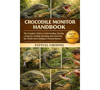 CROCODILE MONITOR HANDBOOK: The Complete Guide to Understanding, Housing, Caring For, Training, Enriching, and Conserving the World’s Most Intelligent Arboreal Monitor