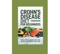 CROHN’S DISEASE DIET COOKBOOK FOR BEGINNERS: calm inflammation naturally meals that reduce flare-ups