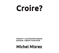 Croire?: Volume II - Le Croire dans l’espace politique - Habiter l’incertitude (CROIRE? MOI? Comme un Autre!)