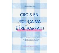 Crois en toi, ça va être parfait!: Allez-up, écris ton prochain chapitre. Et cette fois… fais-en un qui te ressemble vraiment.