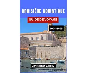 CROISIÈRE ADRIATIQUE GUIDE DE VOYAGE 2025-2026: À La Découverte Des Ports Historiques, Des Villes Balnéaires Et Des Aventures Insulaires Sur Le Littoral Historique De L'europe
