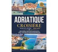 CROISIÈRE ADRIATIQUE GUIDE DE VOYAGE 2026-2027: Villes fortifiées, criques cachées et ports anciens d'Italie, de Slovénie, de Croatie, du Monténégro ... et les arrêts que les grands navires manquent