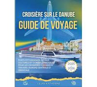 CROISIÈRE SUR LE DANUBE GUIDE DE VOYAGE 2025 - 2026: PORTS PITTORESQUES, JOYAUX CULTURELS ET CONSEILS PRATIQUES POUR LES CROISIÈRES FLUVIALES À TRAVERS L'EUROPE CENTRALE ET ORIENTALE