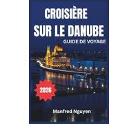 CROISIÈRE SUR LE DANUBE GUIDE DE VOYAGE 2026: Un voyage étape par étape vers la riche histoire, la culture et les vues à couper le souffle du fleuve.