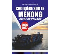 CROISIÈRE SUR LE MÉKONG GUIDE DE VOYAGE 2026 - 2027: Découvrez le Vietnam, le Cambodge et le Laos à travers des routes pittoresques, des temples ... des villages et des expériences inoubliables