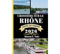 CROISIÈRE SUR LE RHÔNE GUIDE DE VOYAGE 2026: Votre compagnon de voyage pour explorer et profiter des attraits de cette destination incontournable. (Série de voyages épiques - Guides de voyage)