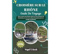 CROISIÈRE SUR LE RHÔNE GUIDE DE VOYAGE: Tout ce que vous devez savoir sur les navires, les itinéraires, le vin et la culture française pour un voyage inoubliable