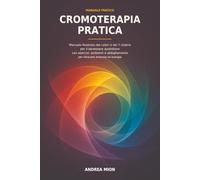Cromoterapia pratica: Manuale illustrato dei colori e dei 7 chakra per il benessere quotidiano: esercizi, ambienti e abbigliamento per ritrovare armonia ed energia