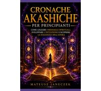 Cronache Akashiche per Principianti - Come Leggere i Messaggi Spirituali, Sviluppare l'Intuizione e Scoprire la Saggezza dell'Anima