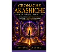 Cronache Akashiche per Principianti - Come Leggere i Messaggi Spirituali, Sviluppare l'Intuizione e Scoprire la Saggezza dell'Anima