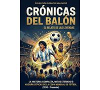 Crónicas del balón: La historia completa, mitos eternos y hazañas épicas de la Copa Mundial de Fútbol (1930 - Presente)