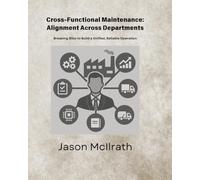 Cross-Functional Maintenance: Alignment Across Departments: Breaking Silos to Build a Unified, Reliable Operation (The Smart Maintenance 4.0 Library)