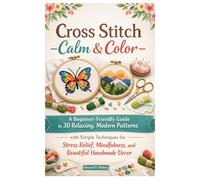 Cross Stitch Calm & Color: A Beginner-Friendly Guide to 30 Relaxing, Modern Patterns with Simple Techniques for Stress Relief, Mindfulness, and Beautiful Handmade Decor