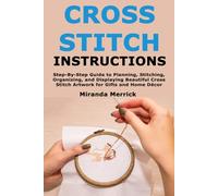 Cross Stitch Instructions: Step-By-StepGuide to Planning, Stitching, Organizing, and Displaying Beautiful Cross Stitch Artwork for Gifts and Home Décor