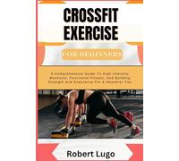 CROSSFIT EXERCISE For Beginners: A Comprehensive Guide To High-Intensity Workouts, Functional Fitness, And Building Strength And Endurance For A Healthier You