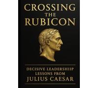Crossing the Rubicon: Decisive Leadership Lessons from Julius Caesar: How to Command Loyalty, Seize Opportunity, and Lead Through Crisis, From Rome’s ... (Empirecraft: The Art of Total Leadership)