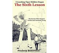 Crouching Tiger Hidden Hogan: The Sixth Lesson: The Secret of Ben Hogan's Perfect and Automatic Golf Swing