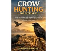 CROW HUNTING FOR BEGINNERS: Master the art of crow hunting with this beginner-friendly guide packed with proven tips, smart strategies, ethical ... safely, and successfully in any environmen