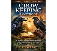 CROW KEEPING HANDBOOK: An In-Depth Handbook on Crow Intelligence, Ethical Keeping, Cognitive Enrichment, Health Care, and Responsible Stewardship