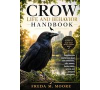 CROW LIFE AND BEHAVIOR HANDBOOK: Everything you need to know about crow communities, calls, memory, feeding habits, survival, and backyard observation