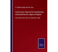 Crown Cases: Reserved for Consideration, and decided by the Judges of England:From Hilary Term, 1861, to Trinity Term, 1863