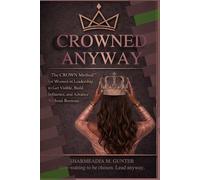CROWNED ANYWAY: The CROWN Method™ for Women in Leadership to Get Visible, Build Influence, and Advance Without Burnout (Crowned Anyway Ecosystem: Women in Leadership)