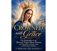 Crowned with Grace: The Queenship of the Blessed Virgin Mary Novena with Nine Days of Prayer, Hope, and Heavenly Guidance