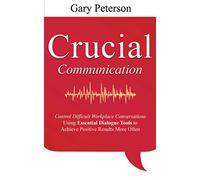 Crucial Communication: Control Difficult Workplace Conversations Using Essential Dialogue Tools to Achieve Positive Results More Often: 1