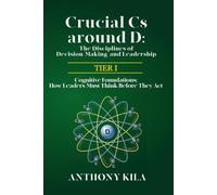Crucial Cs Around D: The Disciplines of Decision-Making and Leadership - Tier I: Cognitive Foundations: How Leaders Must Think Before They Act: 1