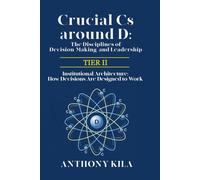 Crucial Cs Around D: The Disciplines of Decision-Making and Leadership - Tier II: Institutional Architecture: How Decisions Are Designed to Work
