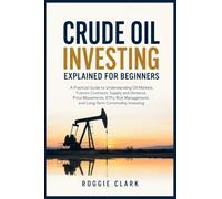 Crude Oil Investing Explained for Beginners: A Practical Guide to Understanding Oil Markets, Futures Contracts, Supply and Demand, Price Movements, ... Management, and Long-Term Commodity Investing