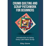 Crumb Quilting and Scrap Patchwork for Beginners: Introduction to Using Every Last Fabric Scrap