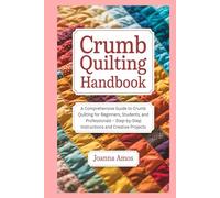 Crumb Quilting Handbook: A Comprehensive Guide to Crumb Quilting for Beginners, Students, and Professionals - Step-by-Step Instructions and Creative Projects