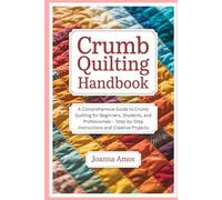 Crumb Quilting Handbook: A Comprehensive Guide to Crumb Quilting for Beginners, Students, and Professionals - Step-by-Step Instructions and Creative Projects