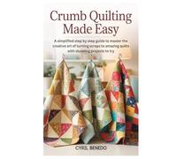 Crumb Quilting Made Easy: A simplified step by step guide to master the creative art of turning scraps to amazing quilts with stunning projects to try