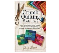 Crumb Quilting Made Easy: A Step-by-Step Guide to creating Crumb Quilts for Beginners, Scrap Quilting Techniques, and 10 Beautiful Improv Projects