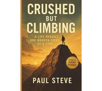 Crushed But Climbing: A Life Rebuilt One Broken Piece at a Time: The Courage to Fall, the Grace to Rise, and the Strength to Keep Going